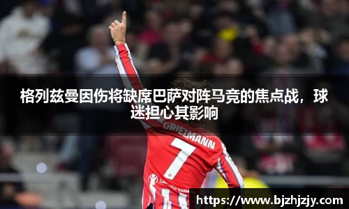 格列兹曼因伤将缺席巴萨对阵马竞的焦点战，球迷担心其影响