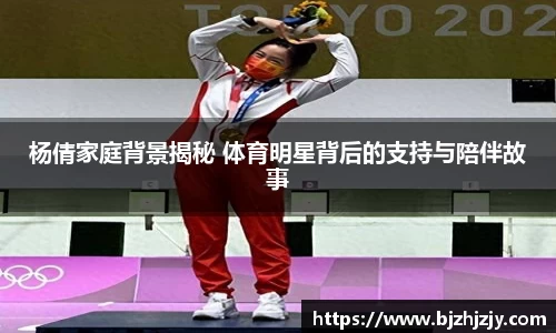 杨倩家庭背景揭秘 体育明星背后的支持与陪伴故事