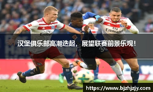 汉堡俱乐部高潮迭起，展望联赛前景乐观！
