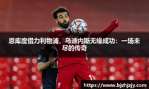 恩库度借力利物浦，乌迪内斯无缘成功：一场未尽的传奇