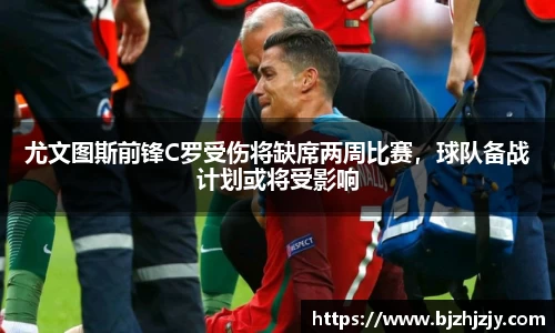 尤文图斯前锋C罗受伤将缺席两周比赛，球队备战计划或将受影响