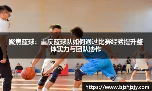 聚焦篮球：重庆篮球队如何通过比赛经验提升整体实力与团队协作