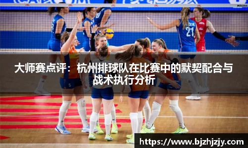 大师赛点评：杭州排球队在比赛中的默契配合与战术执行分析