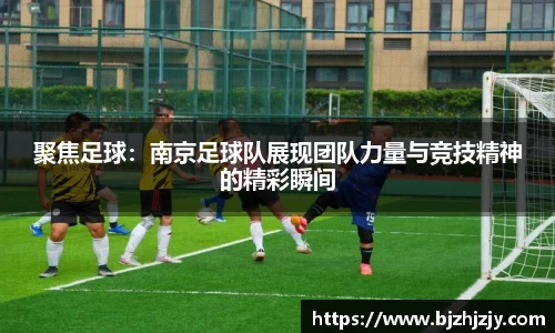 聚焦足球：南京足球队展现团队力量与竞技精神的精彩瞬间