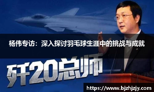 杨伟专访：深入探讨羽毛球生涯中的挑战与成就
