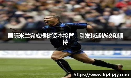国际米兰完成橡树资本接管，引发球迷热议和期待