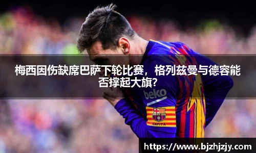 梅西因伤缺席巴萨下轮比赛，格列兹曼与德容能否撑起大旗？