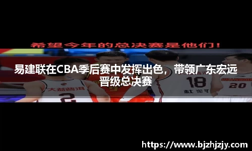 易建联在CBA季后赛中发挥出色，带领广东宏远晋级总决赛