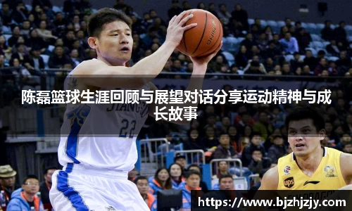 陈磊篮球生涯回顾与展望对话分享运动精神与成长故事