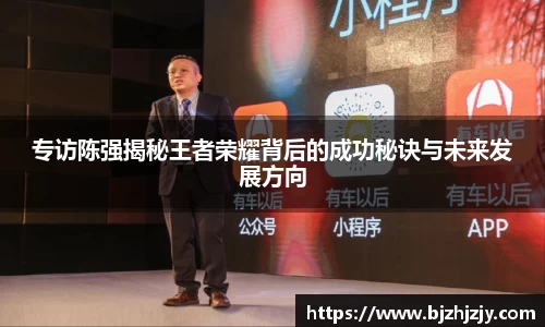 专访陈强揭秘王者荣耀背后的成功秘诀与未来发展方向