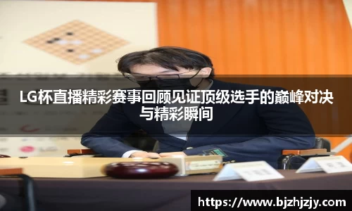 LG杯直播精彩赛事回顾见证顶级选手的巅峰对决与精彩瞬间
