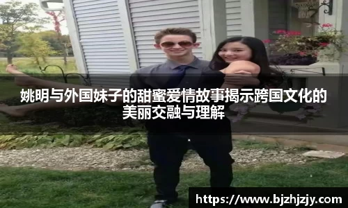 姚明与外国妹子的甜蜜爱情故事揭示跨国文化的美丽交融与理解