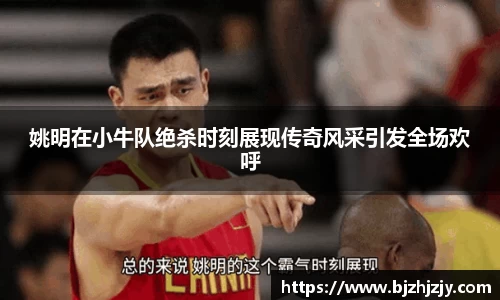 姚明在小牛队绝杀时刻展现传奇风采引发全场欢呼