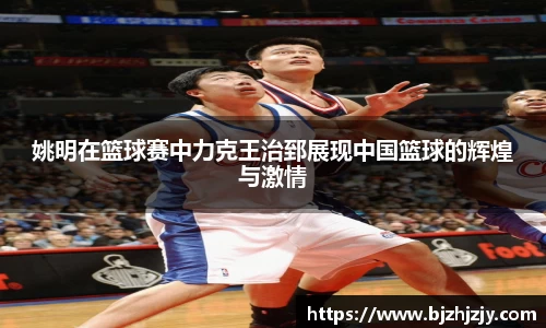 姚明在篮球赛中力克王治郅展现中国篮球的辉煌与激情