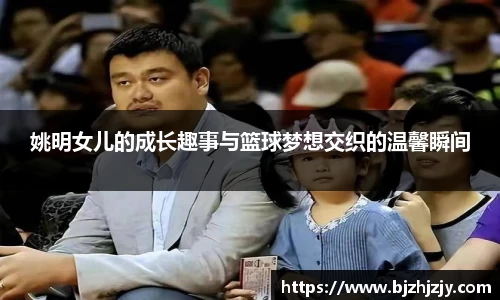 姚明女儿的成长趣事与篮球梦想交织的温馨瞬间