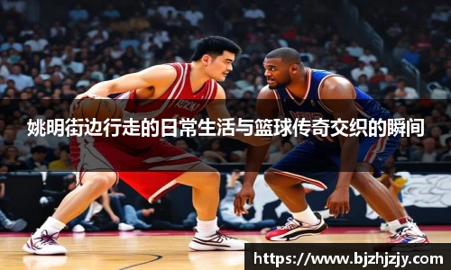姚明街边行走的日常生活与篮球传奇交织的瞬间