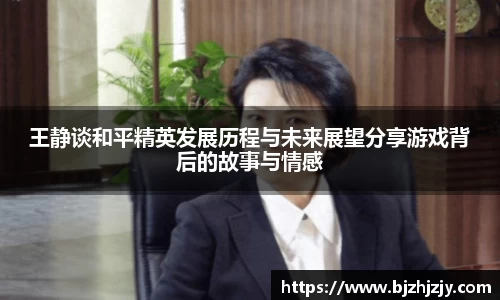 王静谈和平精英发展历程与未来展望分享游戏背后的故事与情感