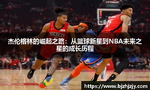 杰伦格林的崛起之路：从篮球新星到NBA未来之星的成长历程
