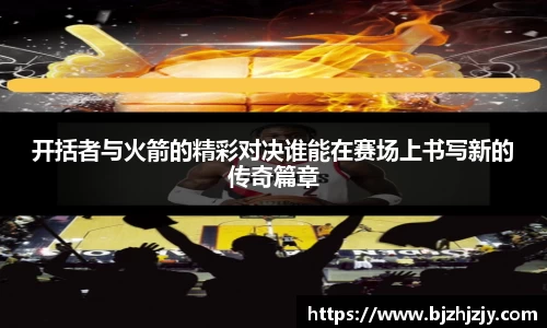 开括者与火箭的精彩对决谁能在赛场上书写新的传奇篇章