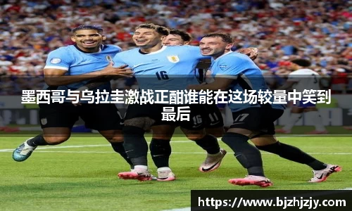 墨西哥与乌拉圭激战正酣谁能在这场较量中笑到最后
