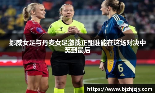 挪威女足与丹麦女足激战正酣谁能在这场对决中笑到最后