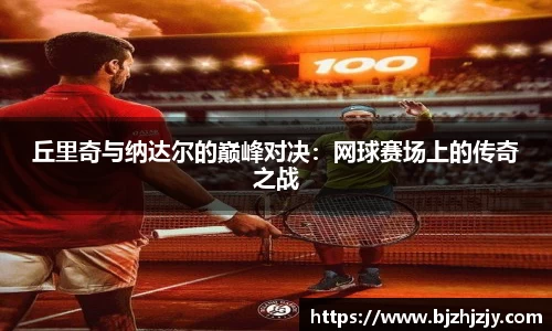 丘里奇与纳达尔的巅峰对决：网球赛场上的传奇之战