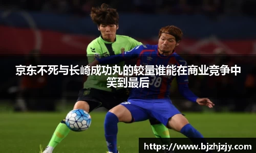 京东不死与长崎成功丸的较量谁能在商业竞争中笑到最后