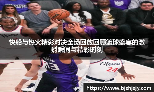 快船与热火精彩对决全场回放回顾篮球盛宴的激烈瞬间与精彩时刻