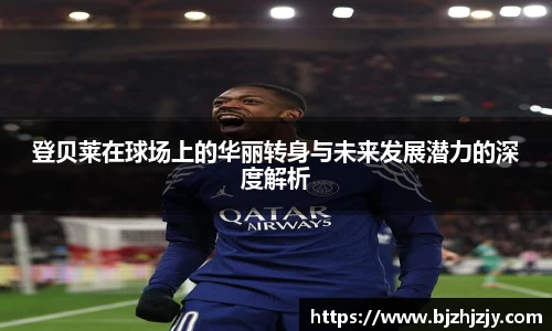 登贝莱在球场上的华丽转身与未来发展潜力的深度解析