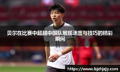 贝尔在比赛中超越中国队展现速度与技巧的精彩瞬间