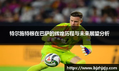 特尔施特根在巴萨的辉煌历程与未来展望分析