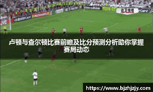 卢顿与查尔顿比赛前瞻及比分预测分析助你掌握赛局动态