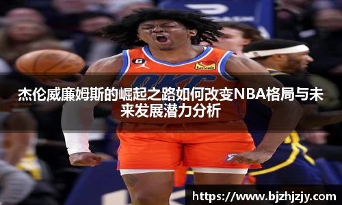 杰伦威廉姆斯的崛起之路如何改变NBA格局与未来发展潜力分析
