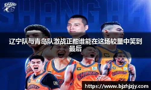 辽宁队与青岛队激战正酣谁能在这场较量中笑到最后