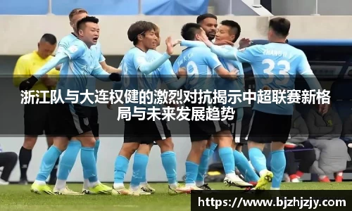 浙江队与大连权健的激烈对抗揭示中超联赛新格局与未来发展趋势