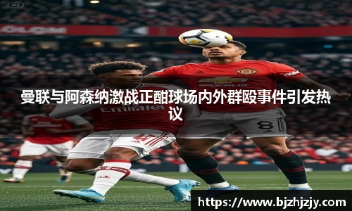 曼联与阿森纳激战正酣球场内外群殴事件引发热议