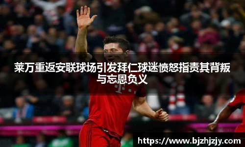 莱万重返安联球场引发拜仁球迷愤怒指责其背叛与忘恩负义