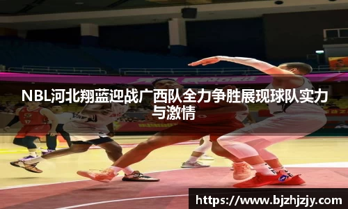 NBL河北翔蓝迎战广西队全力争胜展现球队实力与激情