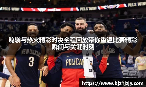 鹈鹕与热火精彩对决全程回放带你重温比赛精彩瞬间与关键时刻