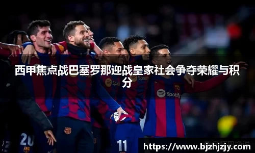 西甲焦点战巴塞罗那迎战皇家社会争夺荣耀与积分