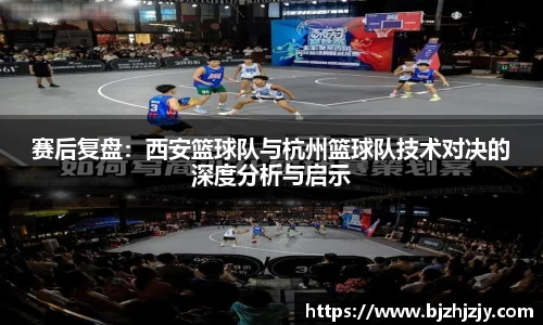 赛后复盘：西安篮球队与杭州篮球队技术对决的深度分析与启示